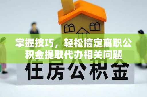 狮子山掌握技巧，轻松搞定离职公积金提取代办相关问题