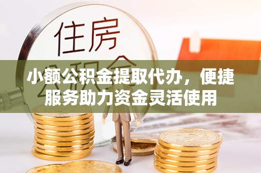 狮子山小额公积金提取代办，便捷服务助力资金灵活使用