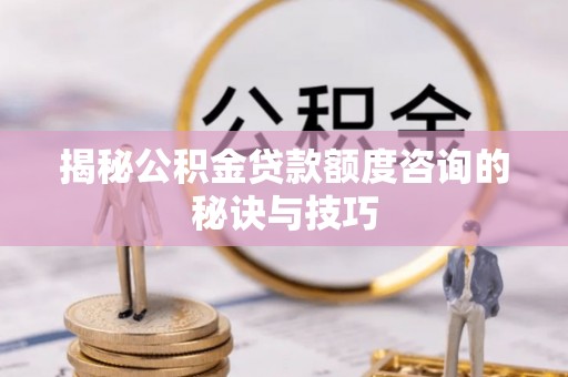 狮子山揭秘公积金贷款额度咨询的秘诀与技巧