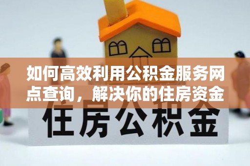 狮子山如何高效利用公积金服务网点查询，解决你的住房资金难题