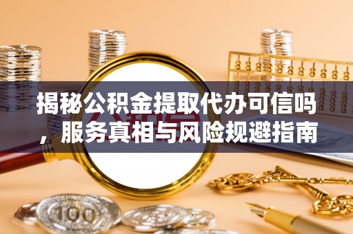 狮子山揭秘公积金提取代办可信吗，服务真相与风险规避指南