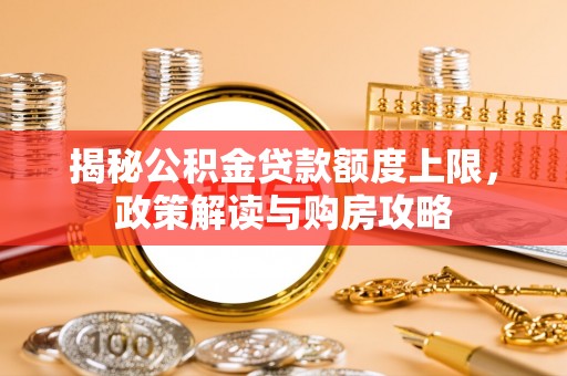狮子山揭秘公积金贷款额度上限，政策解读与购房攻略