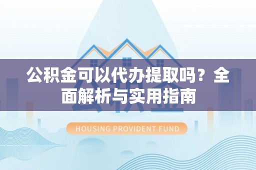 狮子山公积金可以代办提取吗？全面解析与实用指南