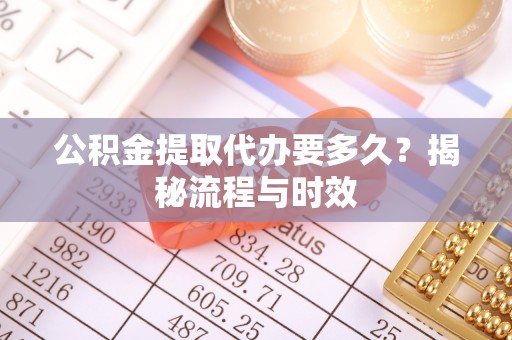 狮子山公积金提取代办要多久？揭秘流程与时效