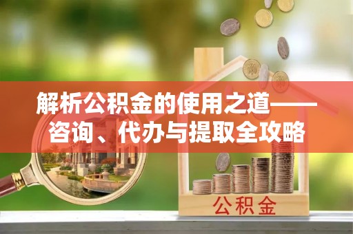 狮子山解析公积金的使用之道——咨询、代办与提取全攻略
