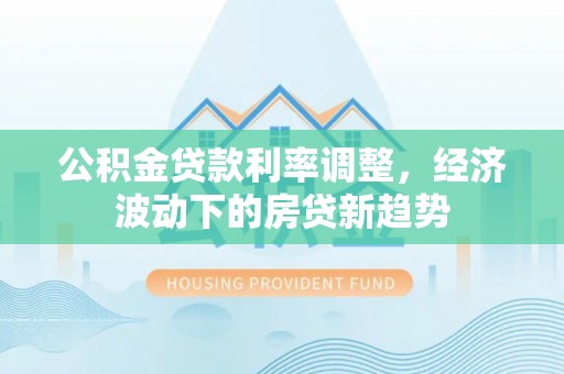 狮子山公积金贷款利率调整，经济波动下的房贷新趋势