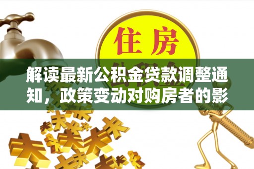 狮子山解读最新公积金贷款调整通知，政策变动对购房者的影响