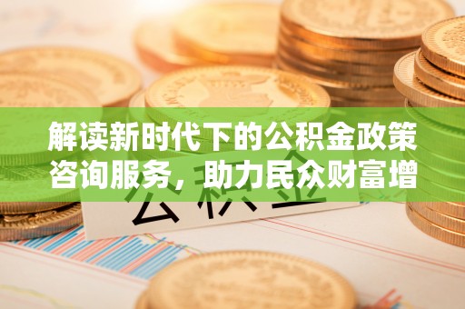 狮子山解读新时代下的公积金政策咨询服务，助力民众财富增值与安居梦想