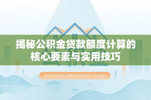 狮子山揭秘公积金贷款额度计算的核心要素与实用技巧