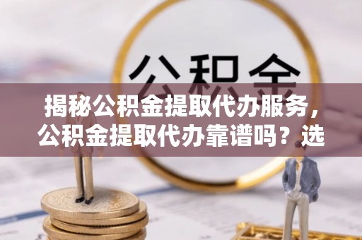 狮子山揭秘公积金提取代办服务，公积金提取代办靠谱吗？选择需谨慎