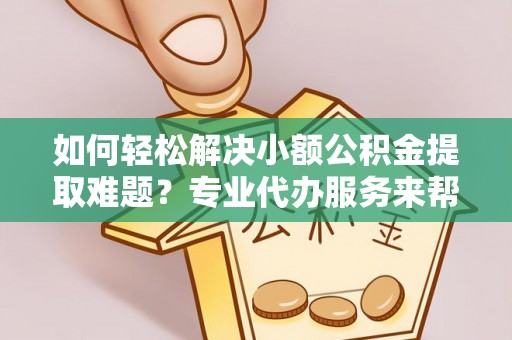 狮子山如何轻松解决小额公积金提取难题？专业代办服务来帮忙