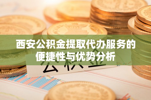 狮子山西安公积金提取代办服务的便捷性与优势分析