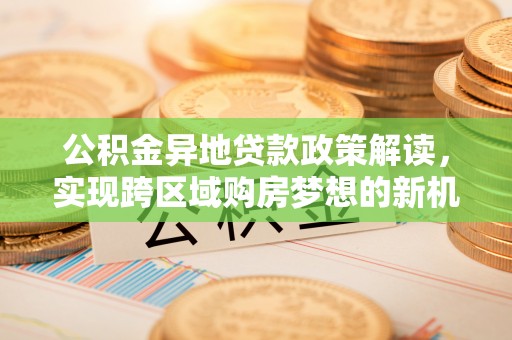 狮子山公积金异地贷款政策解读，实现跨区域购房梦想的新机遇