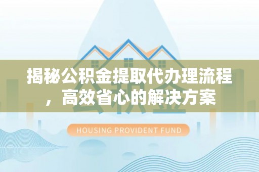 狮子山揭秘公积金提取代办理流程，高效省心的解决方案