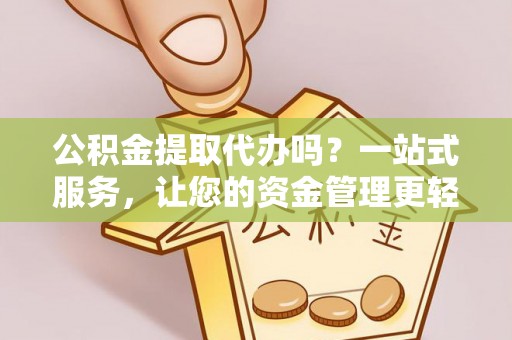 狮子山公积金提取代办吗？一站式服务，让您的资金管理更轻松