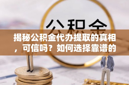狮子山揭秘公积金代办提取的真相，可信吗？如何选择靠谱的服务商？