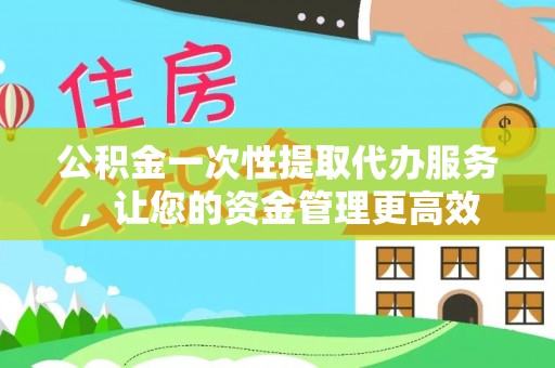 狮子山公积金一次性提取代办服务，让您的资金管理更高效