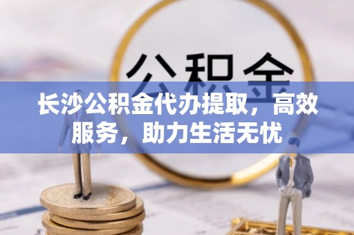 狮子山长沙公积金代办提取，高效服务，助力生活无忧