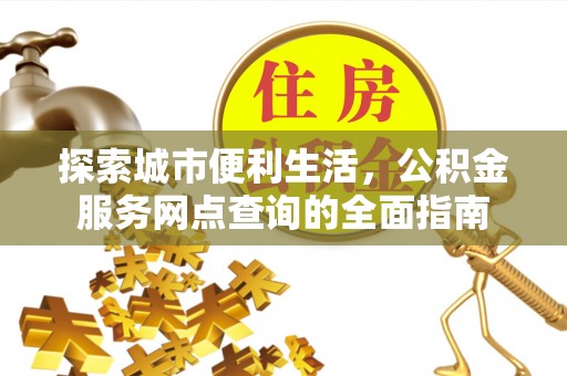 狮子山探索城市便利生活，公积金服务网点查询的全面指南