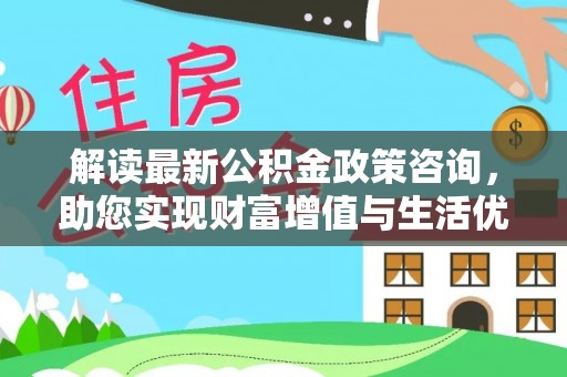狮子山解读最新公积金政策咨询，助您实现财富增值与生活优化