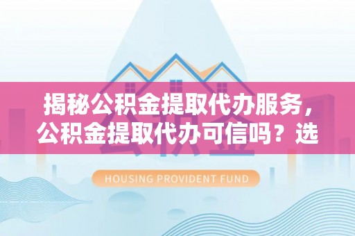 狮子山揭秘公积金提取代办服务，公积金提取代办可信吗？选择前你需要知道的真相