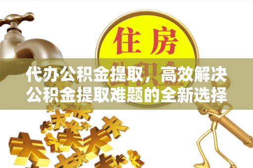 狮子山代办公积金提取，高效解决公积金提取难题的全新选择