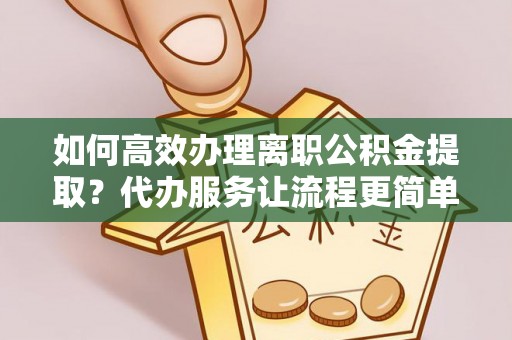 狮子山如何高效办理离职公积金提取？代办服务让流程更简单