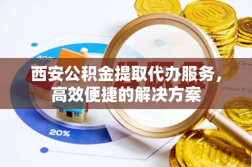 狮子山西安公积金提取代办服务，高效便捷的解决方案