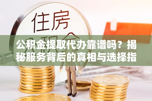 狮子山公积金提取代办靠谱吗？揭秘服务背后的真相与选择指南