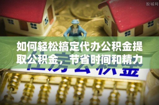 狮子山如何轻松搞定代办公积金提取公积金，节省时间和精力的秘密武器