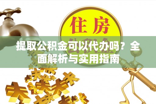 狮子山提取公积金可以代办吗？全面解析与实用指南