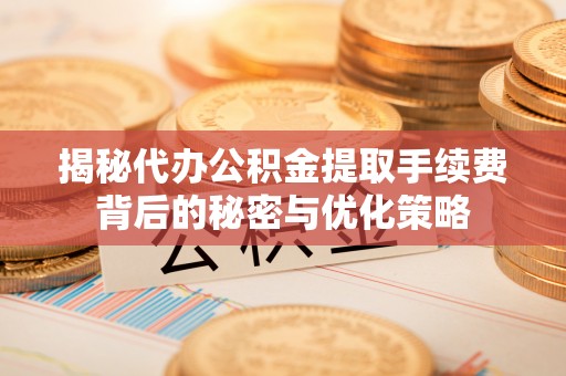 狮子山揭秘代办公积金提取手续费背后的秘密与优化策略