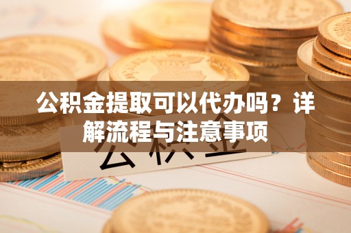 狮子山公积金提取可以代办吗？详解流程与注意事项
