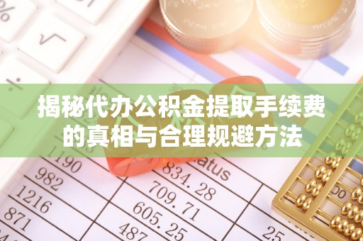 狮子山揭秘代办公积金提取手续费的真相与合理规避方法