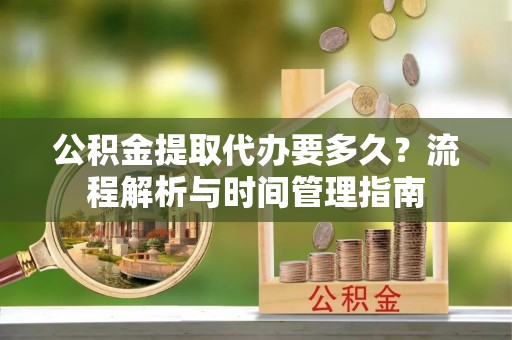 狮子山公积金提取代办要多久？流程解析与时间管理指南