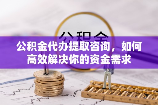 狮子山公积金代办提取咨询，如何高效解决你的资金需求