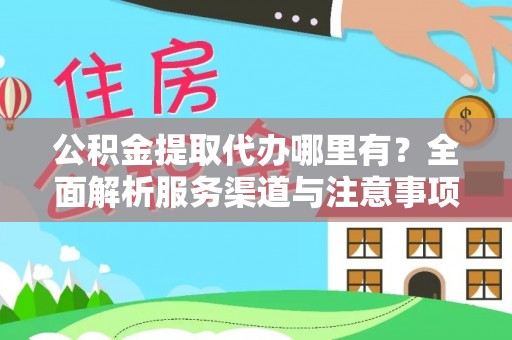 狮子山公积金提取代办哪里有？全面解析服务渠道与注意事项