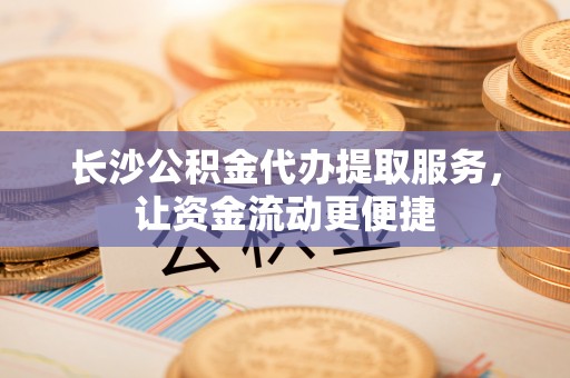 狮子山长沙公积金代办提取服务，让资金流动更便捷
