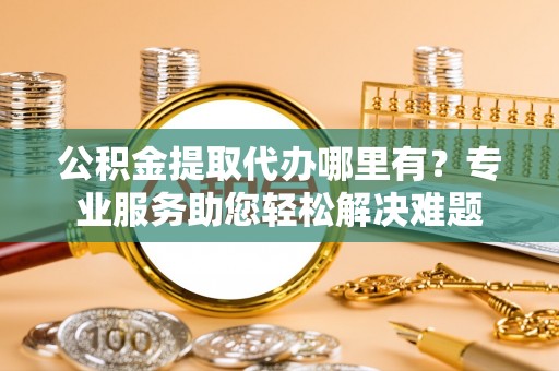 狮子山公积金提取代办哪里有？专业服务助您轻松解决难题