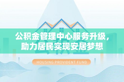 狮子山公积金管理中心服务升级，助力居民实现安居梦想