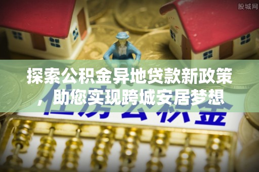 狮子山探索公积金异地贷款新政策，助您实现跨城安居梦想