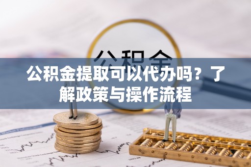 狮子山公积金提取可以代办吗？了解政策与操作流程