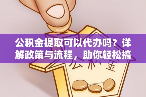狮子山公积金提取可以代办吗？详解政策与流程，助你轻松搞定！