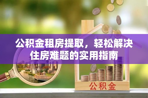 狮子山公积金租房提取，轻松解决住房难题的实用指南