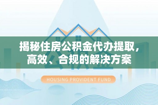 狮子山揭秘住房公积金代办提取，高效、合规的解决方案