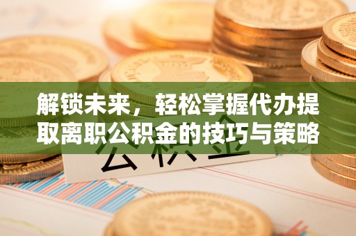 狮子山解锁未来，轻松掌握代办提取离职公积金的技巧与策略