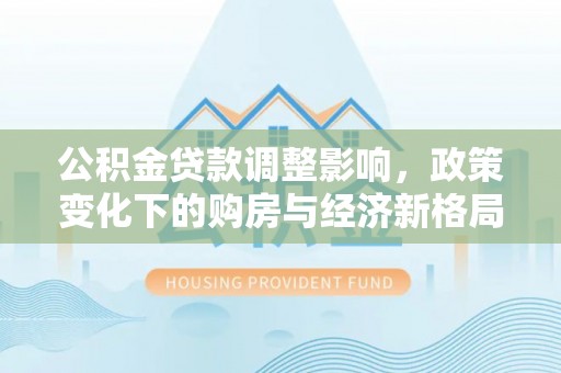 狮子山公积金贷款调整影响，政策变化下的购房与经济新格局