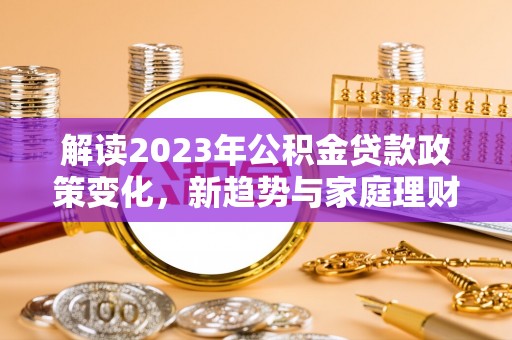 狮子山解读2023年公积金贷款政策变化，新趋势与家庭理财规划