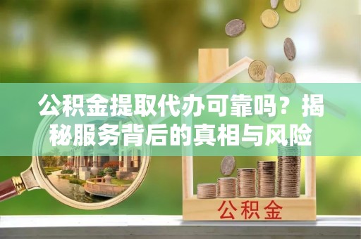 狮子山公积金提取代办可靠吗？揭秘服务背后的真相与风险
