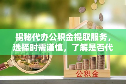 狮子山揭秘代办公积金提取服务，选择时需谨慎，了解是否代办公积金提取可靠吗？